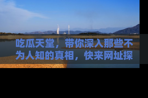 吃瓜天堂，带你深入那些不为人知的真相，快来网址探索吧！