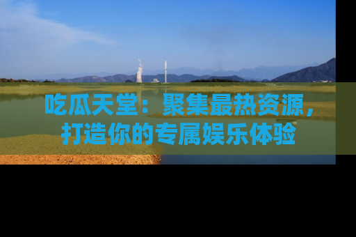 吃瓜天堂：聚集最热资源，打造你的专属娱乐体验