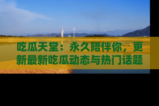 吃瓜天堂：永久陪伴你，更新最新吃瓜动态与热门话题