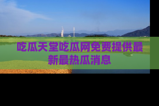 吃瓜天堂吃瓜网免费提供最新最热瓜消息