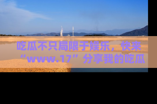 吃瓜不只局限于娱乐，快来“www.17”分享我的吃瓜技巧，成为社交圈的明星！