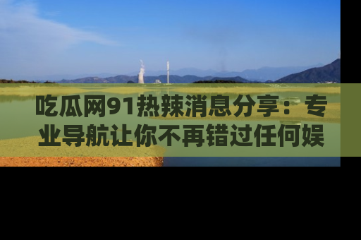 吃瓜网91热辣消息分享：专业导航让你不再错过任何娱乐八卦