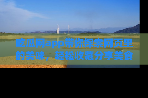 吃瓜网app带你探索网页里的美味，轻松收藏分享美食秘笈