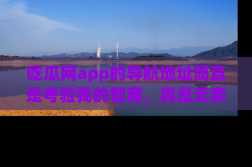 吃瓜网app的导航地址简直是考验我的智商，真是无奈！