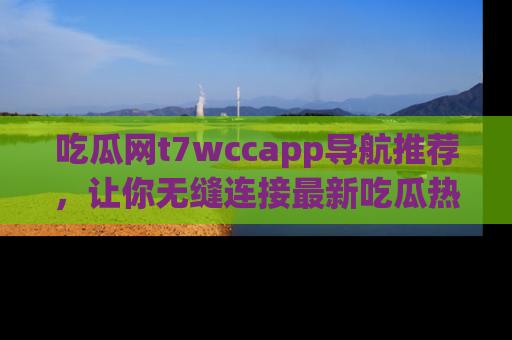 吃瓜网t7wccapp导航推荐，让你无缝连接最新吃瓜热点内容！