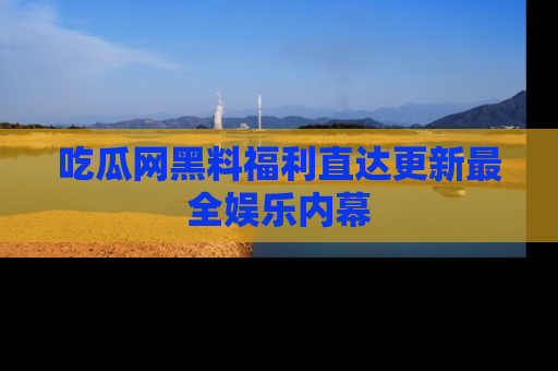 吃瓜网黑料福利直达更新最全娱乐内幕