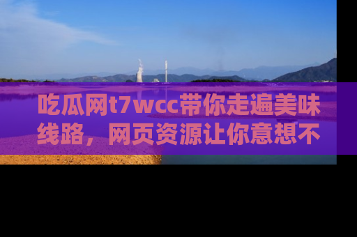 吃瓜网t7wcc带你走遍美味线路，网页资源让你意想不到！