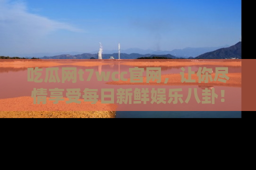 吃瓜网t7wcc官网，让你尽情享受每日新鲜娱乐八卦！