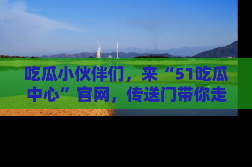 吃瓜小伙伴们，来“51吃瓜中心”官网，传送门带你走入八卦世界！