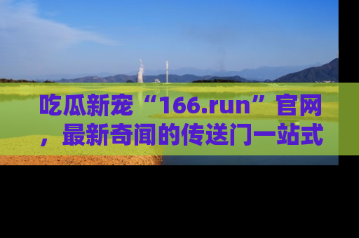 吃瓜新宠“166.run”官网，最新奇闻的传送门一站式体验