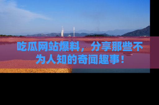 吃瓜网站爆料，分享那些不为人知的奇闻趣事！