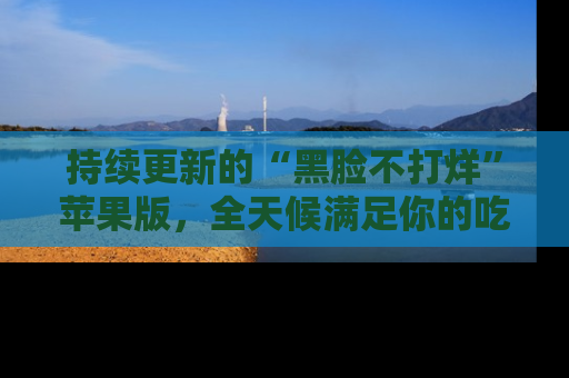持续更新的“黑脸不打烊”苹果版，全天候满足你的吃瓜需求！