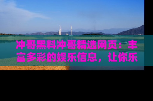 冲哥黑料冲哥精选网页：丰富多彩的娱乐信息，让你乐不停息