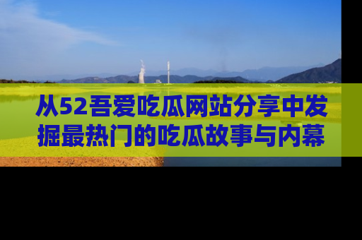 从52吾爱吃瓜网站分享中发掘最热门的吃瓜故事与内幕