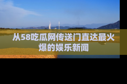 从58吃瓜网传送门直达最火爆的娱乐新闻
