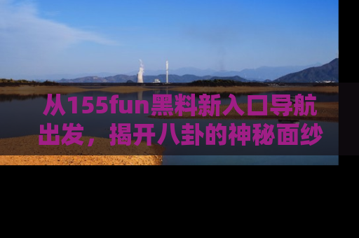 从155fun黑料新入口导航出发，揭开八卦的神秘面纱！