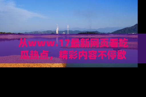 从www.17最新网页看吃瓜热点，精彩内容不停歇