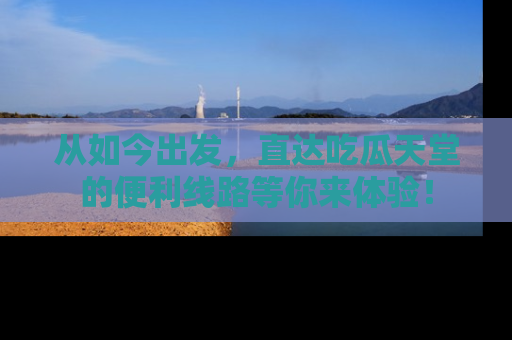 从如今出发，直达吃瓜天堂的便利线路等你来体验！