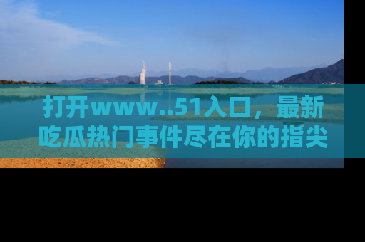 打开www..51入口，最新吃瓜热门事件尽在你的指尖，马上来看看！