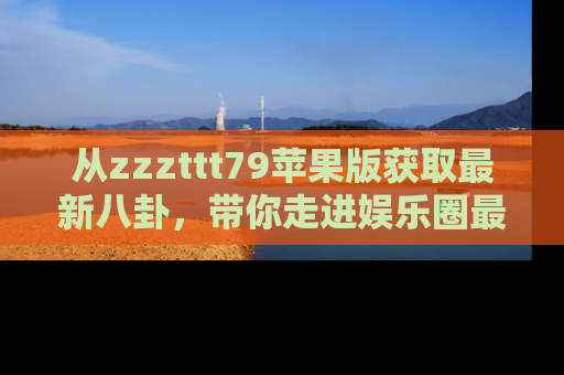 从zzzttt79苹果版获取最新八卦，带你走进娱乐圈最热内幕！