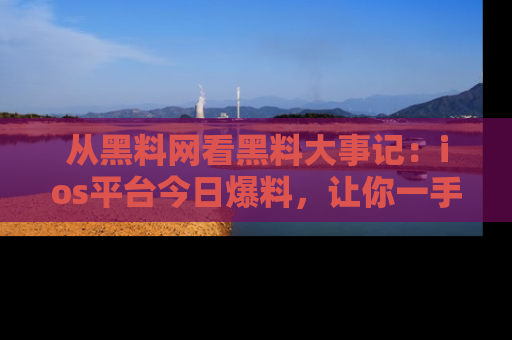 从黑料网看黑料大事记：ios平台今日爆料，让你一手掌握八卦内幕