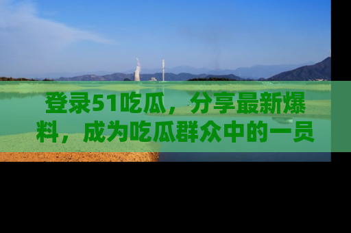 登录51吃瓜，分享最新爆料，成为吃瓜群众中的一员！