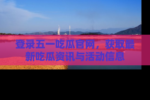 登录五一吃瓜官网，获取最新吃瓜资讯与活动信息