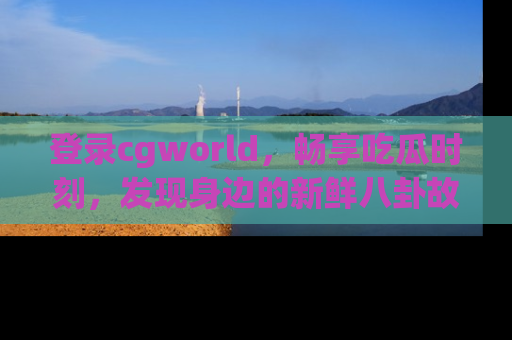 登录cgworld，畅享吃瓜时刻，发现身边的新鲜八卦故事