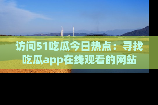 访问51吃瓜今日热点：寻找吃瓜app在线观看的网站