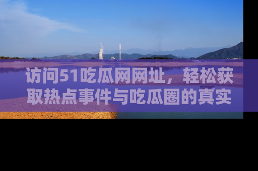 访问51吃瓜网网址，轻松获取热点事件与吃瓜圈的真实地址