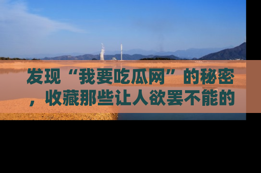 发现“我要吃瓜网”的秘密，收藏那些让人欲罢不能的吃瓜段子。