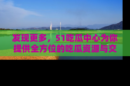 发现更多，51吃瓜中心为你提供全方位的吃瓜资源与交流平台