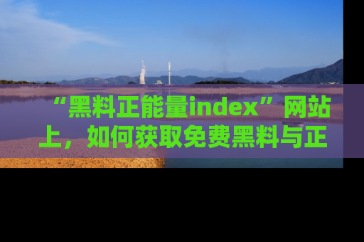 “黑料正能量index”网站上,如何获取免费黑料与正能量资讯?