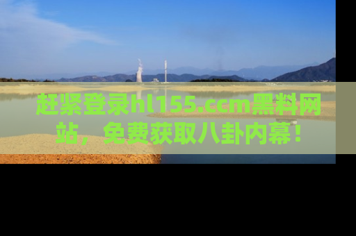 赶紧登录hl155.ccm黑料网站，免费获取八卦内幕！
