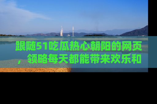 跟随51吃瓜热心朝阳的网页，领略每天都能带来欢乐和惊喜的小资讯！