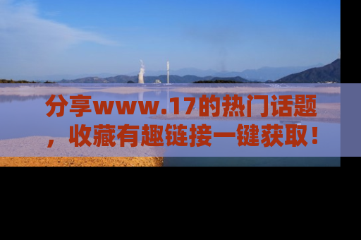 分享www.17的热门话题，收藏有趣链接一键获取！