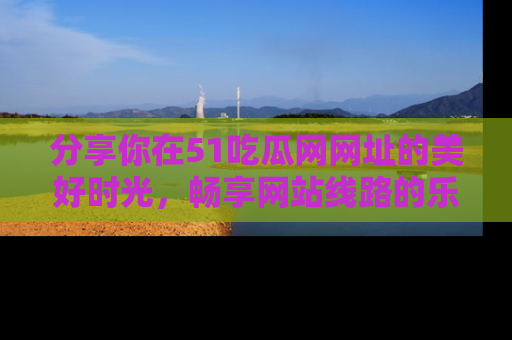 分享你在51吃瓜网网址的美好时光，畅享网站线路的乐趣！
