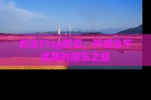 关注51cg吃瓜，开启永不迷路的娱乐之旅