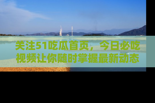 关注51吃瓜首页，今日必吃视频让你随时掌握最新动态