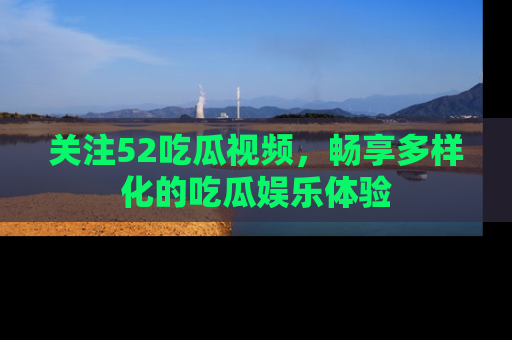 关注52吃瓜视频，畅享多样化的吃瓜娱乐体验