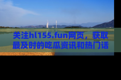 关注hl155.fun网页，获取最及时的吃瓜资讯和热门话题！