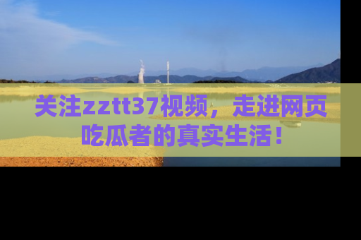 关注zztt37视频，走进网页吃瓜者的真实生活！