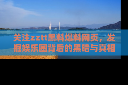 关注zztt黑料爆料网页，发掘娱乐圈背后的黑暗与真相