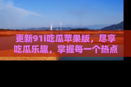 更新91i吃瓜苹果版，尽享吃瓜乐趣，掌握每一个热点话题