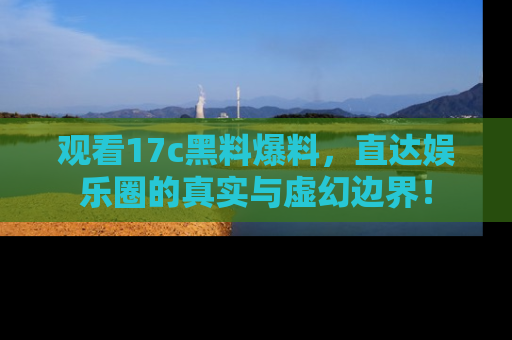 观看17c黑料爆料，直达娱乐圈的真实与虚幻边界！