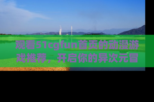 观看51cgfun首页的动漫游戏推荐，开启你的异次元冒险之旅！