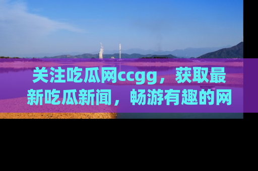 关注吃瓜网ccgg，获取最新吃瓜新闻，畅游有趣的网站世界