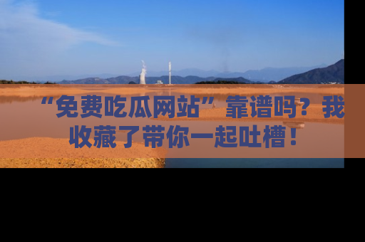 “免费吃瓜网站”靠谱吗?我收藏了带你一起吐槽!