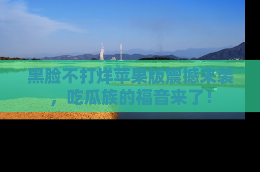 黑脸不打烊苹果版震撼来袭，吃瓜族的福音来了！