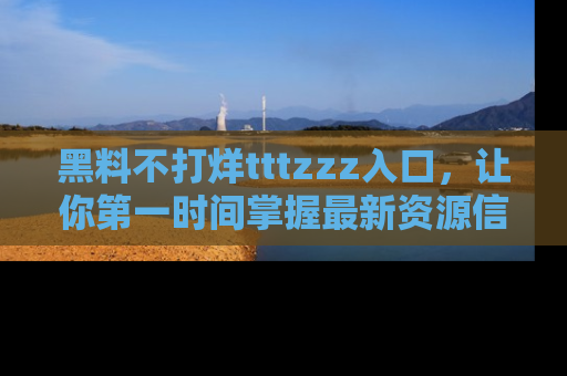 黑料不打烊tttzzz入口，让你第一时间掌握最新资源信息